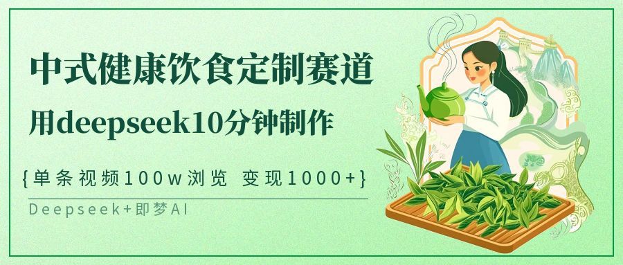 爆火中式健康饮食定制赛道，用deepseek10分钟制作单条视频100w浏览变现1000+_云峰项目库