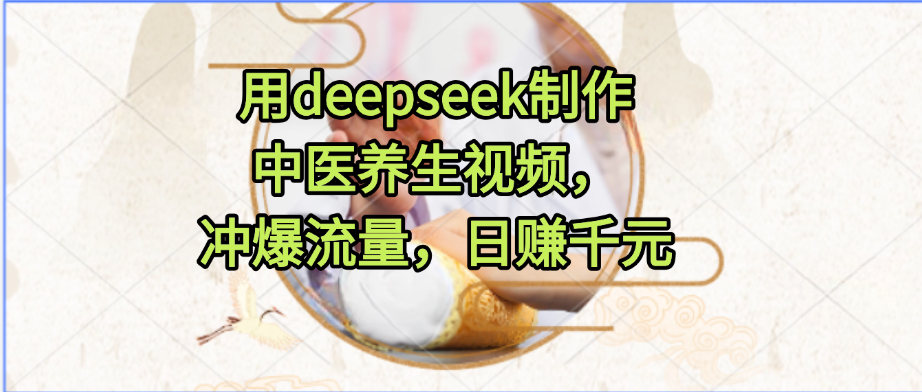 用deepseek制作中医养生视频，冲爆流量，日赚千元_云峰项目库