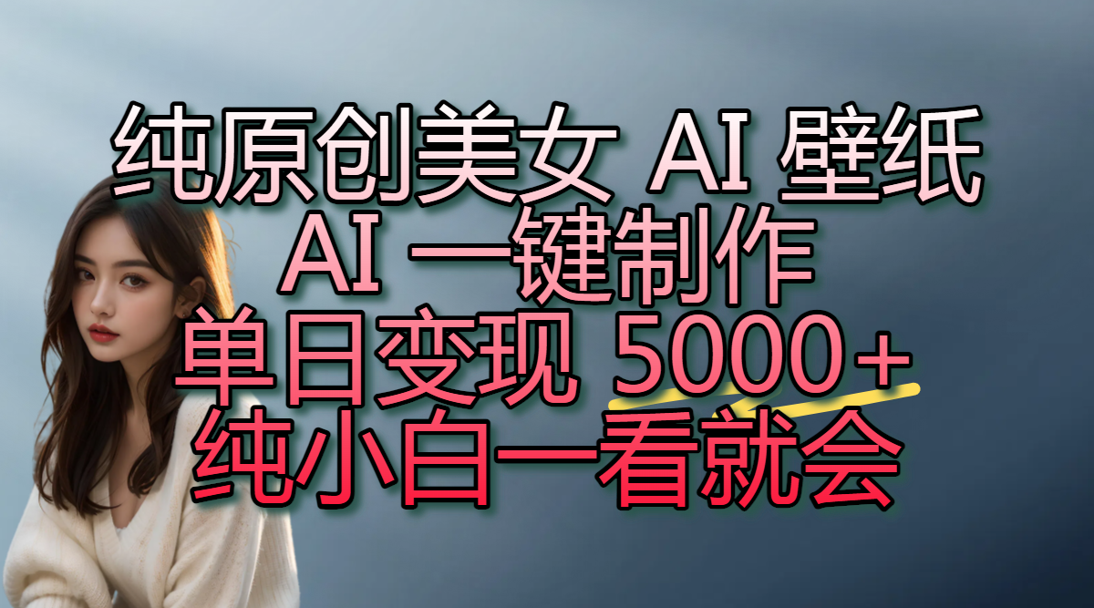 纯原创美女 AI 壁纸玩法，AI 一键制作，单日变现 5000+，纯小白一看就会_云峰项目库