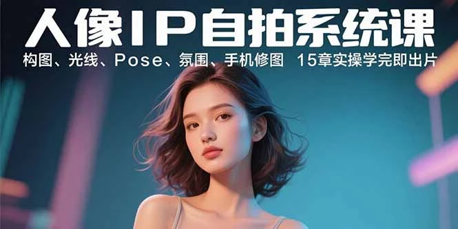人像IP自拍系统课：构图、光线、Pose、氛围、手机修图 15章实操学完即出片_云峰项目库