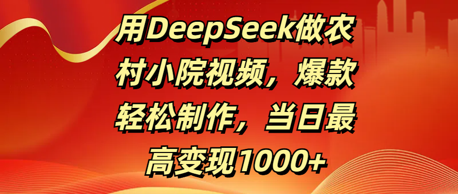 用DeepSeek做农村小院视频，爆款轻松制作，当日最高变现1000+_云峰项目库
