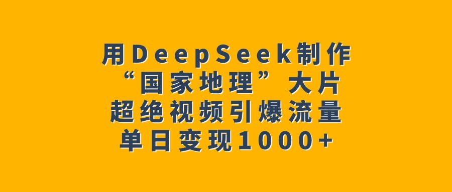 用DeepSeek制作“国家地理”大片，超绝视频引爆流量，单日变现1000+_云峰项目库