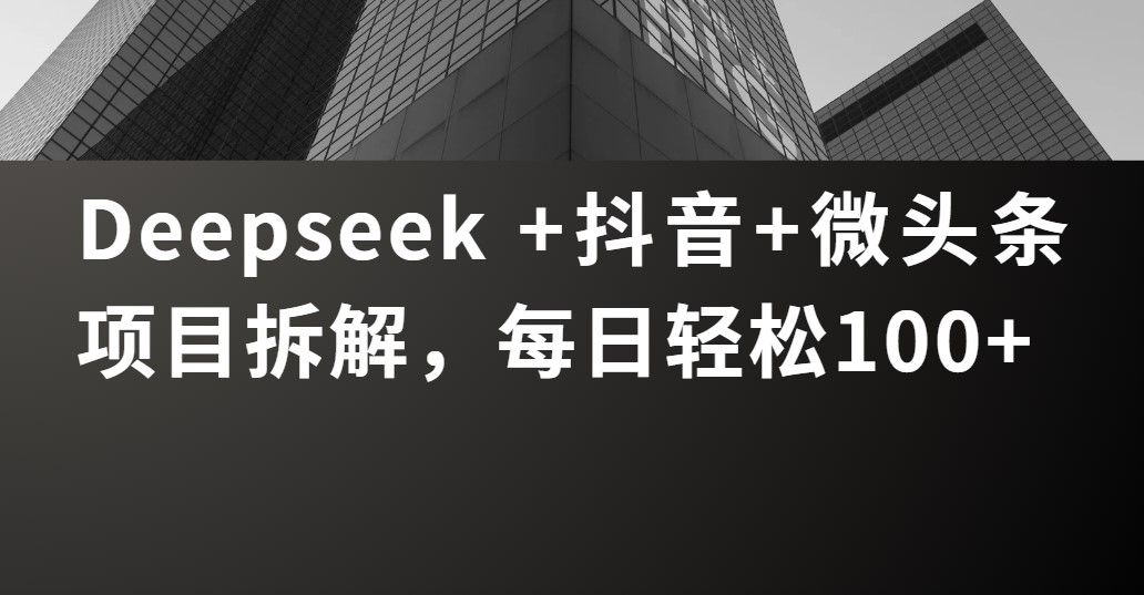 Deepseek +抖音 微头条项目拆解，每日轻松100+_云峰项目库
