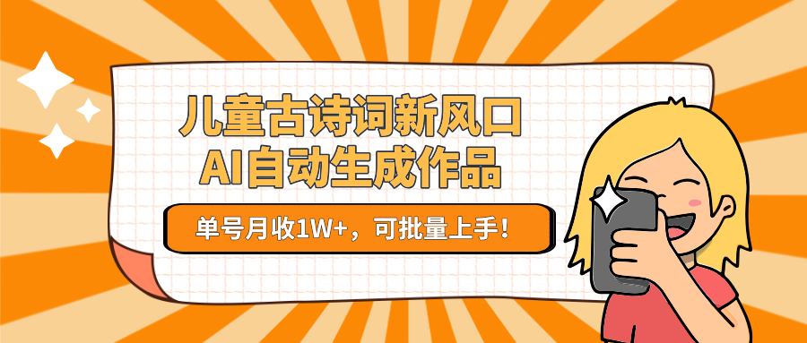 亲测儿童古诗词新风口！AI自动生成作品，单号月收1W+，可批量上手！_云峰项目库