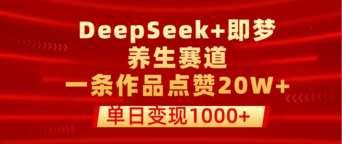 用DeepSeek+即梦做养生赛道，一条作品点赞20W+，单日变现1000+_云峰项目库
