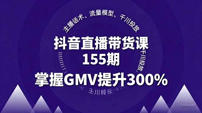 抖音直播带货课155期，主播话术、流量模型、千川投放，掌握GMV提升300%_云峰项目库