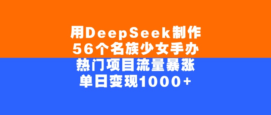 用DeepSeek制作，56个名族少女手办，热门项目流量暴涨，单日变现1000+_云峰项目库