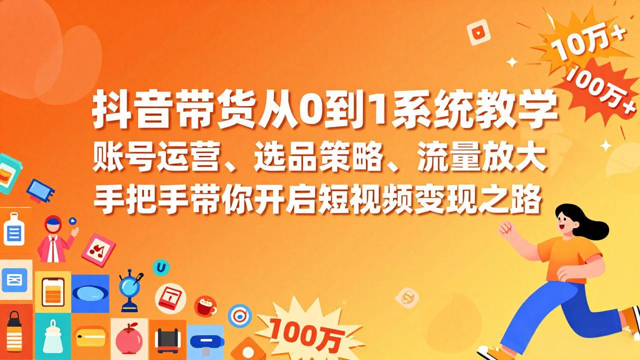抖音带货从0到1系统教学，账号运营、选品策略、流量放大，手把手带你开启短视频变现之路_云峰项目库