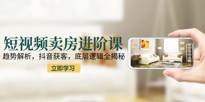 短视频卖房进阶课：趋势解析，抖音获客，底层逻辑全揭秘_云峰项目库
