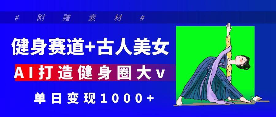 健身赛道+古人美女 AI打造健身圈大v 单日变现1000+_云峰项目库