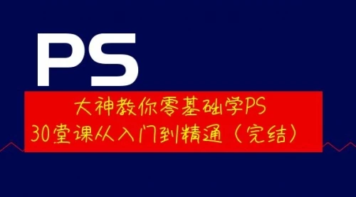 大神教你零基础学PS，30堂课从入门到精通（完结）_云峰项目库