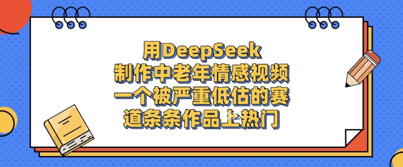 用DeepSeek制作，中老年情感视频，一个被严重低估的赛道，作品条条上热门_云峰项目库