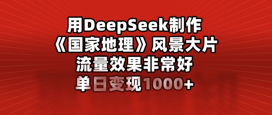 用DeepSeek制作《国家地理》风景大片，流量效果非常好，单日变现1000+_云峰项目库