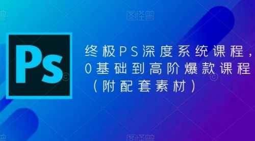 终极-PS全面深度系统课程，0基础到高阶爆款课程（附配套素材）_云峰项目库