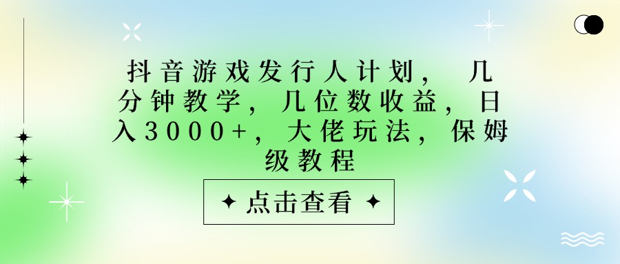抖音游戏发行人计划，大佬玩法，保姆级教程， 几分钟教学，几位数收益，日入3000+_云峰项目库