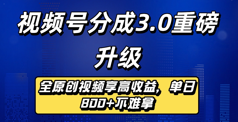 最新视频号分成3.0重磅升级来袭，纯原创视频享高佣，单日稳赚800+_云峰项目库