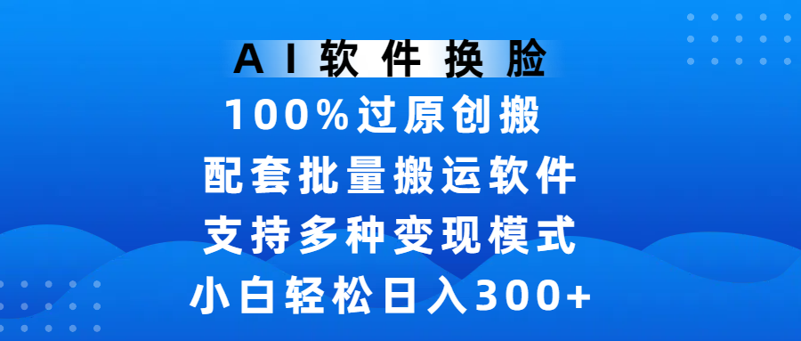 AI软件换脸，100%过原创，搬运涨粉必备，项目配套批量搬运软件及多种变现模式，小白轻松日入300+_云峰项目库