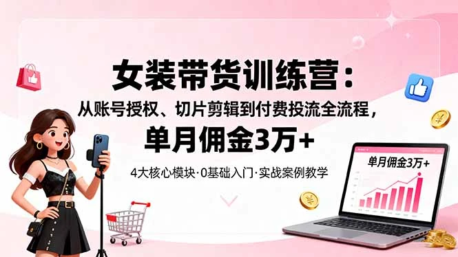 女装带货特训营：从账号授权、切片剪辑到付费投流全流程，单月佣金3万+_云峰项目库