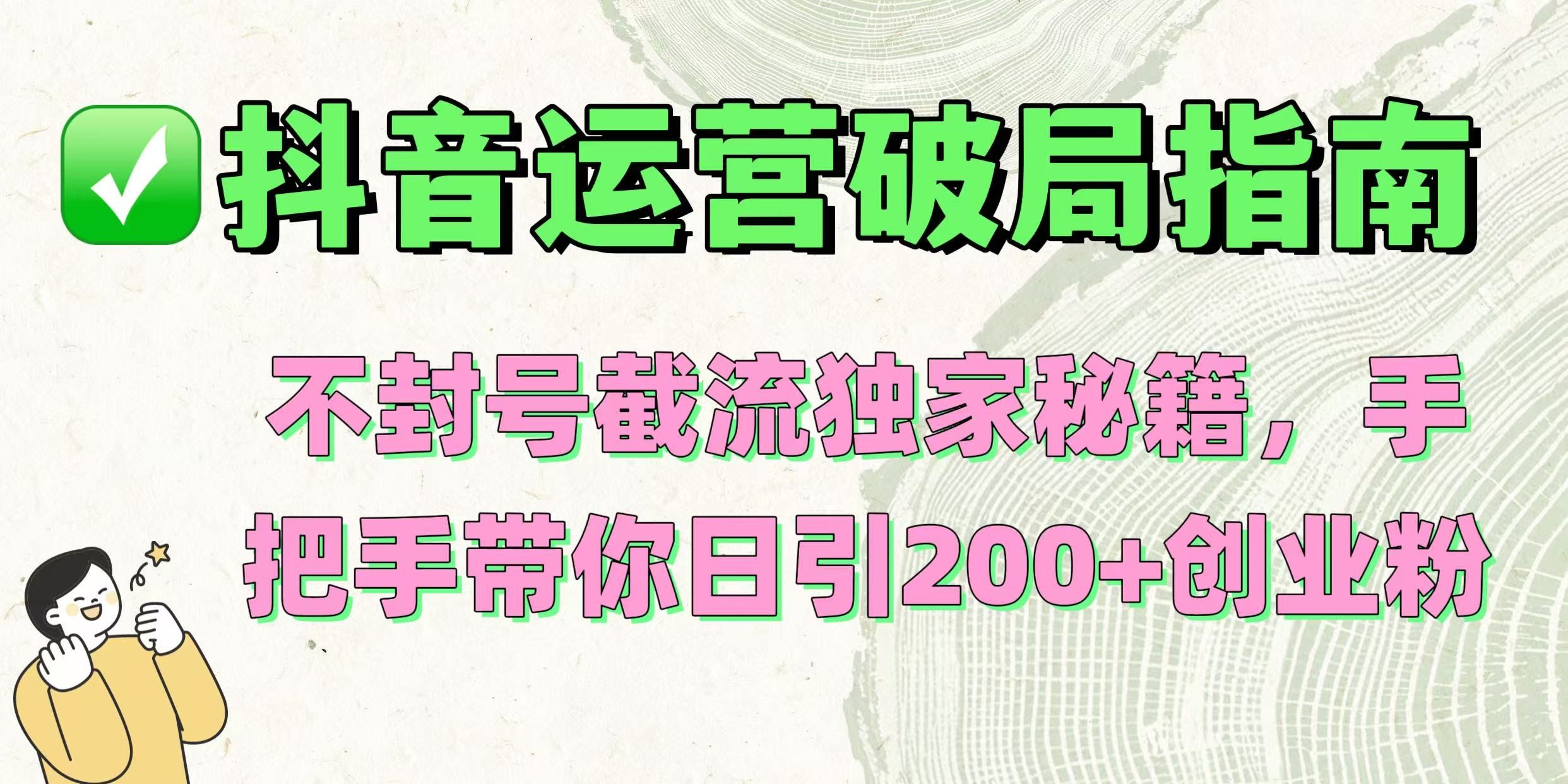 抖音运营破局指南！不封号截流独家秘籍，手把手带你日引200+创业粉_云峰项目库