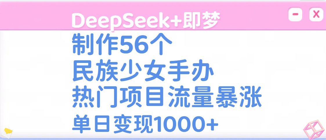 DeepSeek+即梦制作56个民族少女手办，热门项目流量暴涨，单日变现1000+_云峰项目库