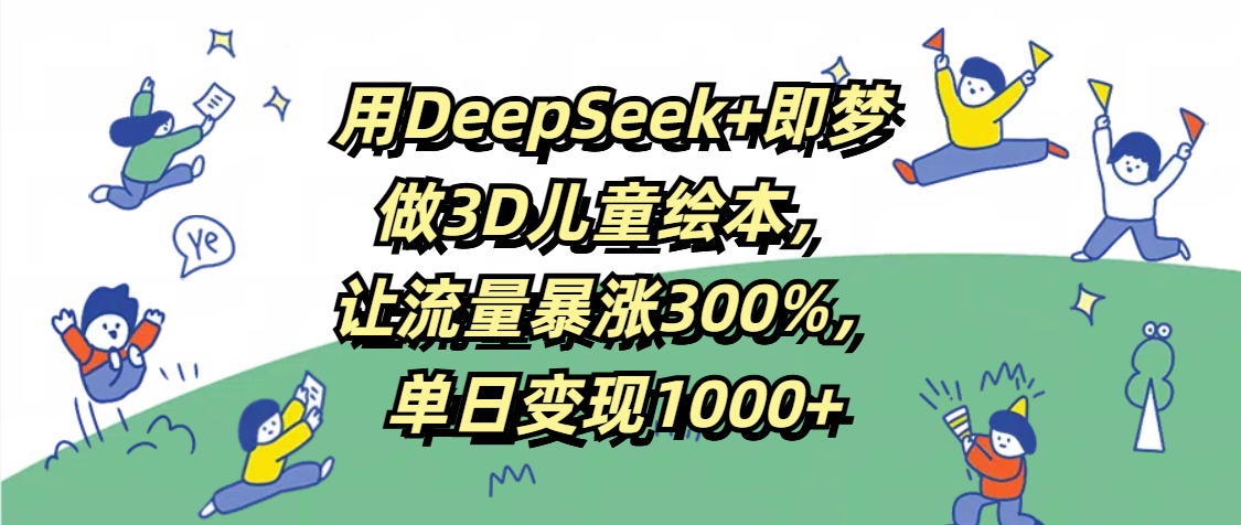 用DeepSeek+即梦，做3D儿童绘本，让流量暴涨300%，单日变现1000+_云峰项目库