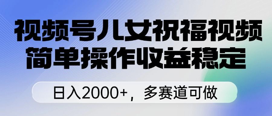 视频号儿女祝福视频，简单操作收益稳定，日入2000+，多赛道可做_云峰项目库