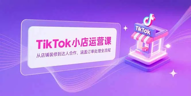 TikTok小店运营课，从店铺装修到达人合作，涵盖订单处理全流程_云峰项目库