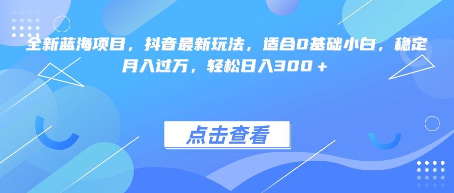 全新蓝海项目，抖音最新玩法，适合0基础小白，稳定月入过万，轻松日入300＋_云峰项目库