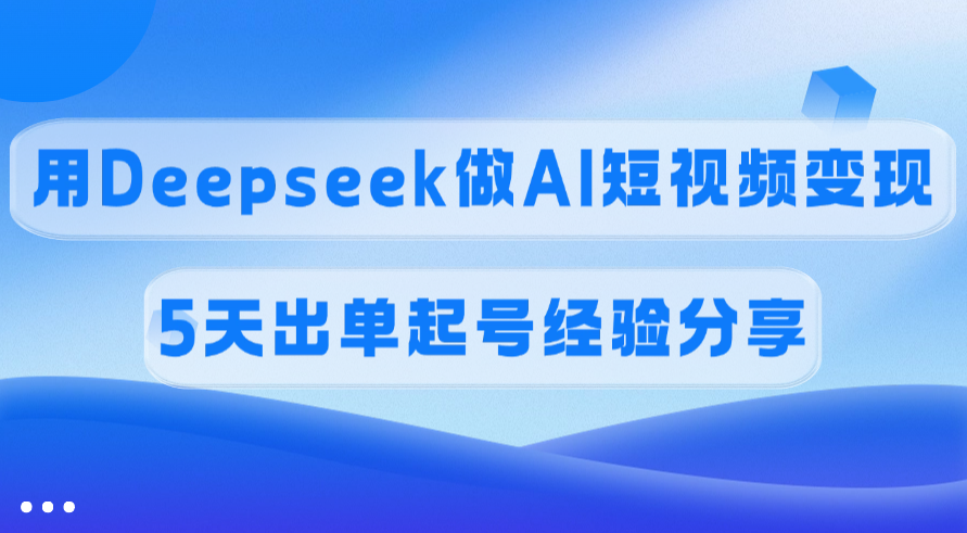 佣金45%，用Deepseek做AI短视频变现，5天出单起号经验分享_云峰项目库
