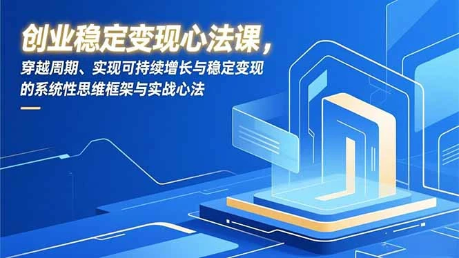 创业稳定变现心法课，穿越周期、实现可持续增长与稳定变现的系统性思维框架与实战心法_云峰项目库
