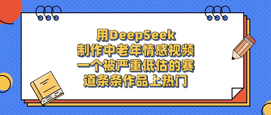 用DeepSeek制作，中老年情感视频，一个被严重低估的赛道，条条作品上热门_云峰项目库