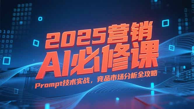 2025营销AI必修课，业务拆解逻辑，Prompt技术实战，竞品市场分析全攻略_云峰项目库