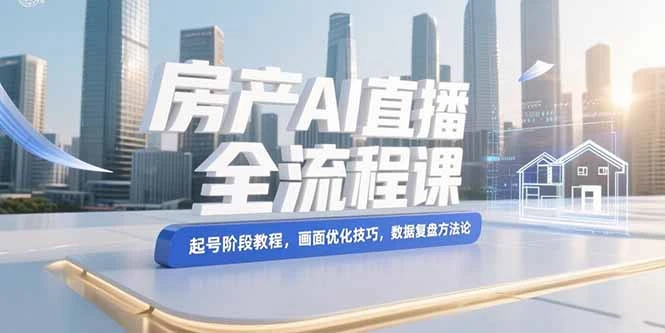 房产AI直播全流程课，起号阶段教程，画面优化技巧，数据复盘方法论_云峰项目库