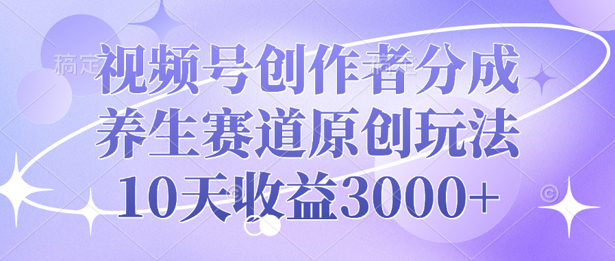视频号创作者分成，养生赛道原创玩法，10天收益3000+_云峰项目库