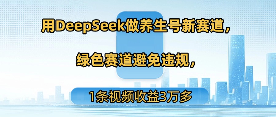 用DeepSeek做养生号新赛道，绿色赛道避免违规，1条视频收益3万多_云峰项目库