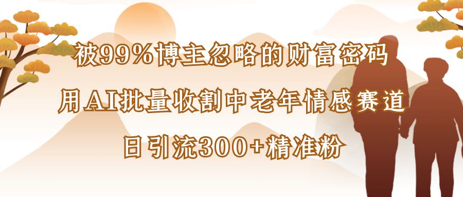 被99%博主忽略的财富密码：用AI批量收割中老年情感赛道，日引流300+精准粉_云峰项目库