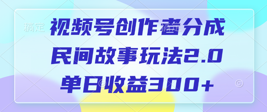 视频号创作者分成，民间故事玩法2.0，单日收益300+_云峰项目库