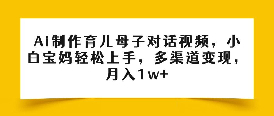 Ai制作育儿母子对话视频，小白宝妈轻松上手，多渠道变现，月入1w+_云峰项目库