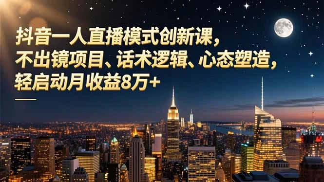 抖音一人直播模式创新课，不出镜项目、话术逻辑、心态塑造，轻启动月收益8万+_云峰项目库