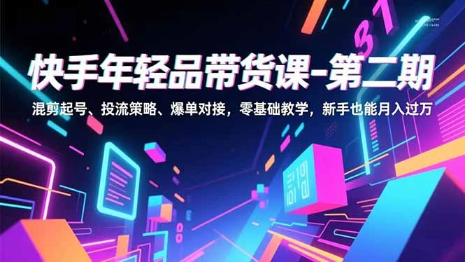快手年轻品带货课-第二期，混剪起号、投流策略、爆单对接，零基础教学，新手也能月入过万_云峰项目库