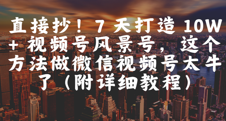 直接抄！7 天打造 10W + 视频号风景号，这个方法做微信视频号太牛了（附详细教程）_云峰项目库