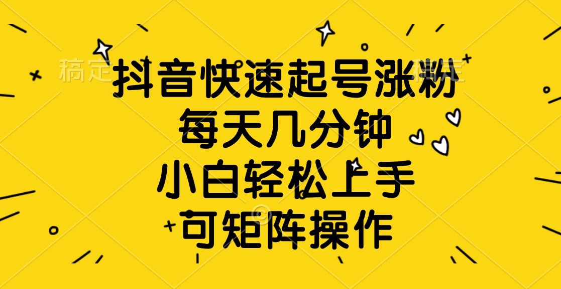 抖音快速起号涨粉，每天几分钟，小白轻松上手、可矩阵操作_云峰项目库