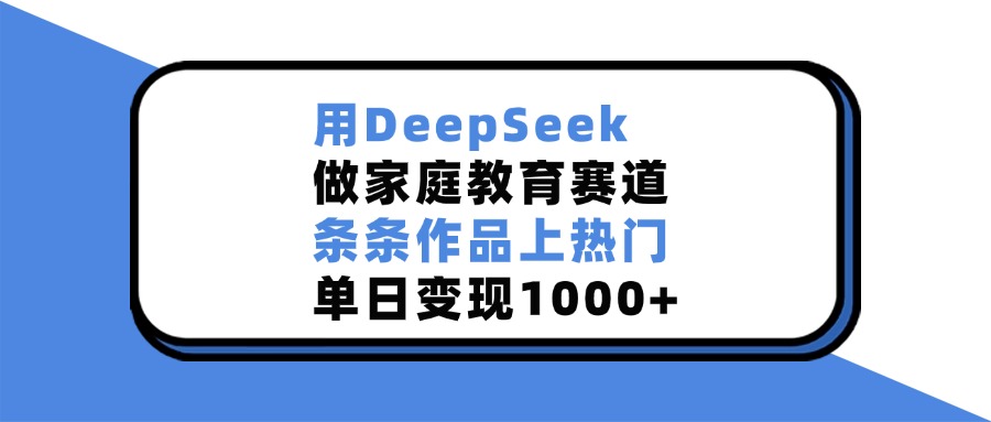 用DeepSeek，做家庭教育赛道，条条作品上热门，单日变现1000+_云峰项目库