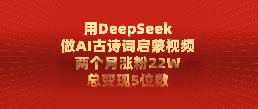 用DeepSeek做AI古诗词启蒙视频，两个月涨粉22W，总共变现5位数_云峰项目库