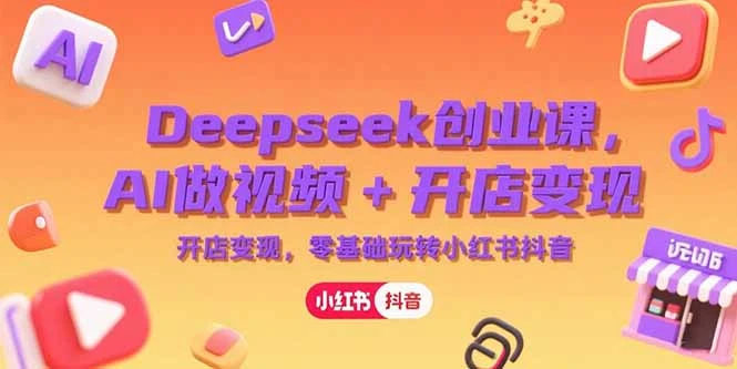 Deepseek创业课，AI做视频+开店变现，零基础玩转小红书抖音_云峰项目库