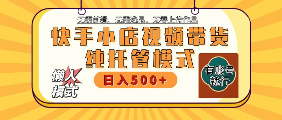 【躺赚项目】快手小店视频带货，纯托管模式，日入500+，无需剪辑，无需选品，无需上传作品，有账号即可托管_云峰项目库