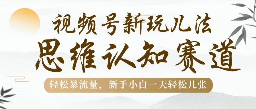 视频号新玩儿法，思维认知赛道，轻松暴流量，新手小白一天几张_云峰项目库