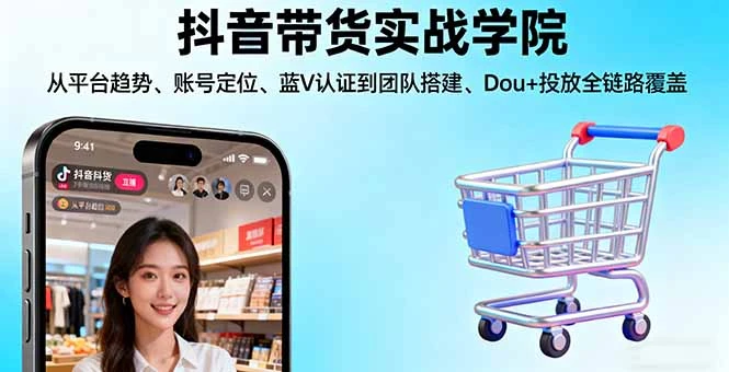 抖音带货实战学院:从平台趋势/账号定位/蓝V认证到团队搭建/Dou+投放全链路_云峰项目库