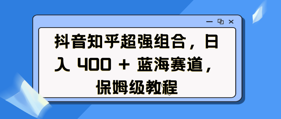 抖音知乎超强组合，日入 400 + 蓝海赛道，保姆级教程_云峰项目库