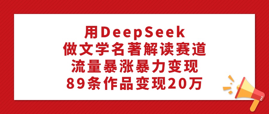 利用DeepSeek做文学名著解读赛道，流量暴涨暴力变现，89条作品变现20万_云峰项目库